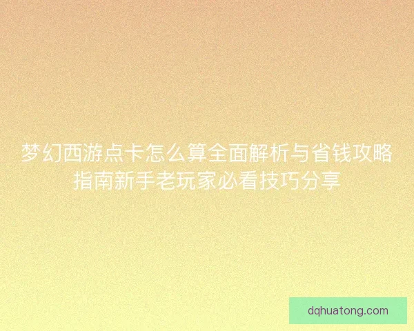 梦幻西游点卡怎么算全面解析与省钱攻略指南新手老玩家必看技巧分享
