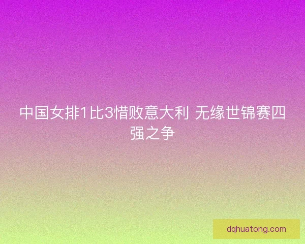 中国女排1比3惜败意大利 无缘世锦赛四强之争
