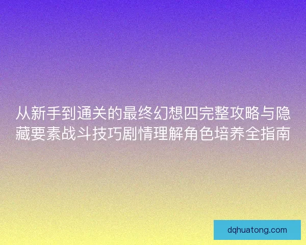 从新手到通关的最终幻想四完整攻略与隐藏要素战斗技巧剧情理解角色培养全指南