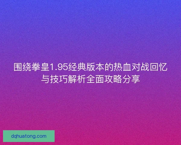 围绕拳皇1.95经典版本的热血对战回忆与技巧解析全面攻略分享