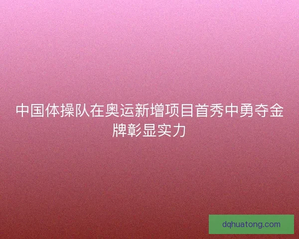 中国体操队在奥运新增项目首秀中勇夺金牌彰显实力