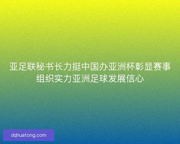 亚足联秘书长力挺中国办亚洲杯彰显赛事组织实力亚洲足球发展信心